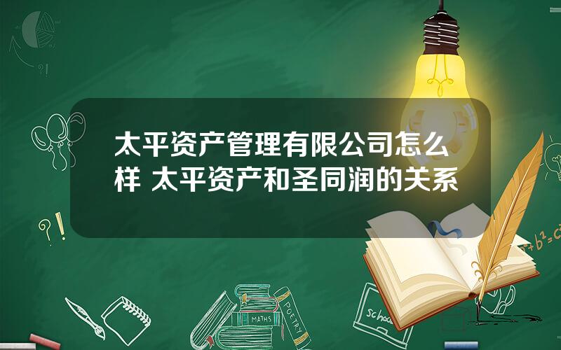 太平资产管理有限公司怎么样 太平资产和圣同润的关系